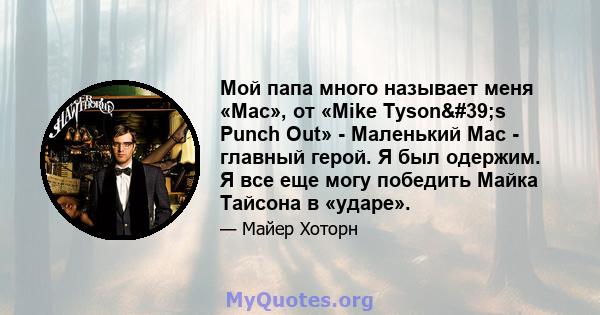 Мой папа много называет меня «Mac», от «Mike Tyson's Punch Out» - Маленький Mac - главный герой. Я был одержим. Я все еще могу победить Майка Тайсона в «ударе».