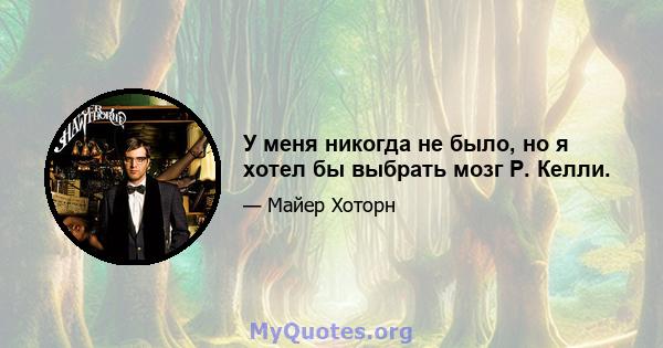 У меня никогда не было, но я хотел бы выбрать мозг Р. Келли.