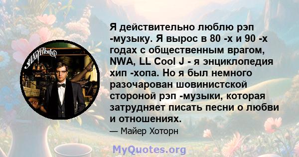 Я действительно люблю рэп -музыку. Я вырос в 80 -х и 90 -х годах с общественным врагом, NWA, LL Cool J - я энциклопедия хип -хопа. Но я был немного разочарован шовинистской стороной рэп -музыки, которая затрудняет