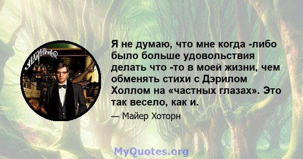 Я не думаю, что мне когда -либо было больше удовольствия делать что -то в моей жизни, чем обменять стихи с Дэрилом Холлом на «частных глазах». Это так весело, как и.