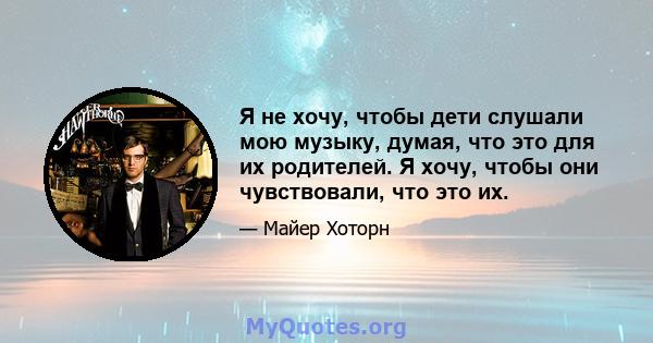 Я не хочу, чтобы дети слушали мою музыку, думая, что это для их родителей. Я хочу, чтобы они чувствовали, что это их.