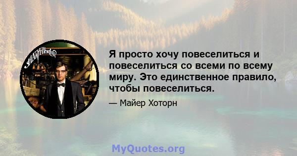 Я просто хочу повеселиться и повеселиться со всеми по всему миру. Это единственное правило, чтобы повеселиться.