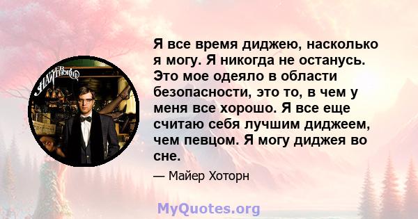 Я все время диджею, насколько я могу. Я никогда не останусь. Это мое одеяло в области безопасности, это то, в чем у меня все хорошо. Я все еще считаю себя лучшим диджеем, чем певцом. Я могу диджея во сне.