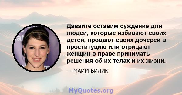 Давайте оставим суждение для людей, которые избивают своих детей, продают своих дочерей в проституцию или отрицают женщин в праве принимать решения об их телах и их жизни.