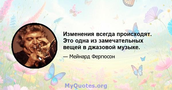 Изменения всегда происходят. Это одна из замечательных вещей в джазовой музыке.