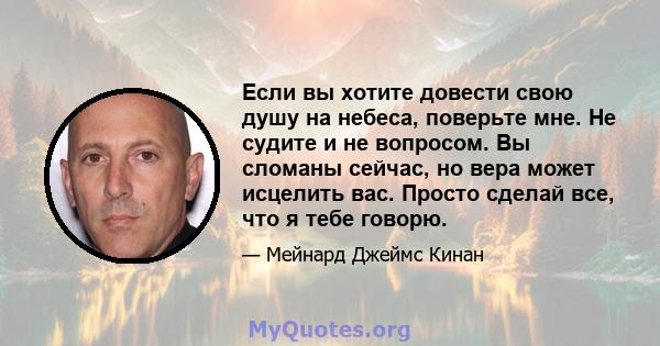 Если вы хотите довести свою душу на небеса, поверьте мне. Не судите и не вопросом. Вы сломаны сейчас, но вера может исцелить вас. Просто сделай все, что я тебе говорю.