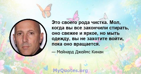 Это своего рода чистка. Мол, когда вы все закончили стирать, оно свежее и яркое, но мыть одежду, вы не захотите войти, пока оно вращается.