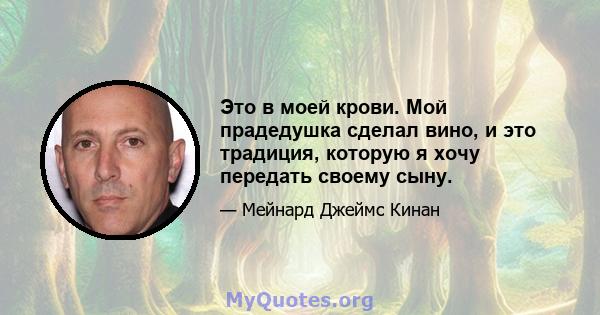 Это в моей крови. Мой прадедушка сделал вино, и это традиция, которую я хочу передать своему сыну.