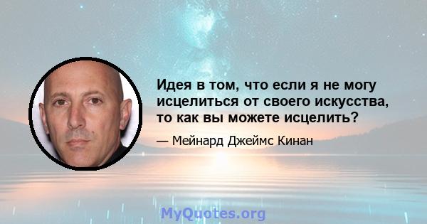 Идея в том, что если я не могу исцелиться от своего искусства, то как вы можете исцелить?