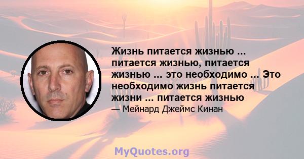 Жизнь питается жизнью ... питается жизнью, питается жизнью ... это необходимо ... Это необходимо жизнь питается жизни ... питается жизнью