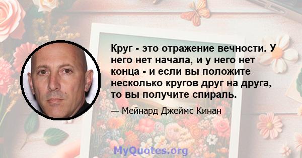 Круг - это отражение вечности. У него нет начала, и у него нет конца - и если вы положите несколько кругов друг на друга, то вы получите спираль.