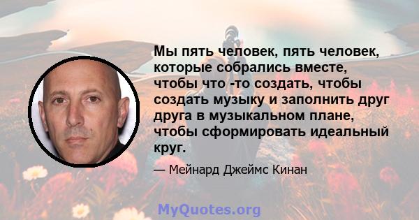 Мы пять человек, пять человек, которые собрались вместе, чтобы что -то создать, чтобы создать музыку и заполнить друг друга в музыкальном плане, чтобы сформировать идеальный круг.