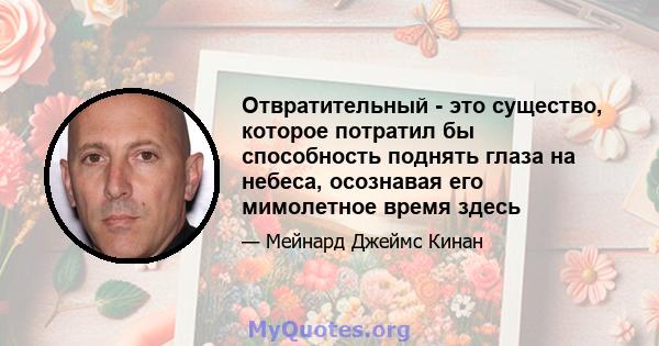 Отвратительный - это существо, которое потратил бы способность поднять глаза на небеса, осознавая его мимолетное время здесь