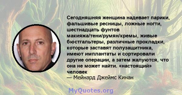 Сегодняшняя женщина надевает парики, фальшивые ресницы, ложные ногти, шестнадцать фунтов макияжа/тени/румян/кремы, живые бюстгальтеры, различные прокладки, которые заставят полузащитника, имеют имплантаты и сортировали