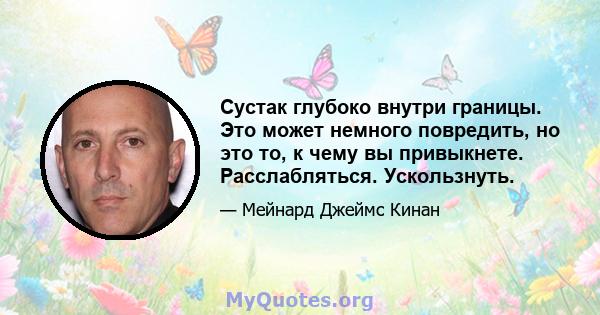 Сустак глубоко внутри границы. Это может немного повредить, но это то, к чему вы привыкнете. Расслабляться. Ускользнуть.