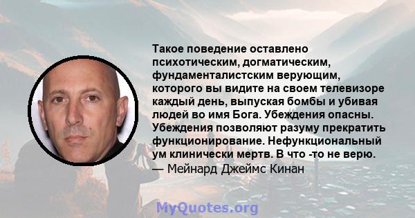 Такое поведение оставлено психотическим, догматическим, фундаменталистским верующим, которого вы видите на своем телевизоре каждый день, выпуская бомбы и убивая людей во имя Бога. Убеждения опасны. Убеждения позволяют