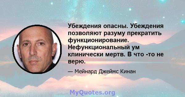 Убеждения опасны. Убеждения позволяют разуму прекратить функционирование. Нефункциональный ум клинически мертв. В что -то не верю.