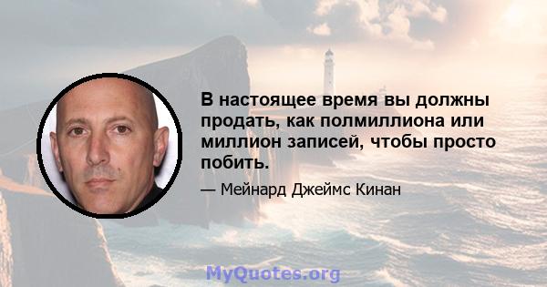 В настоящее время вы должны продать, как полмиллиона или миллион записей, чтобы просто побить.