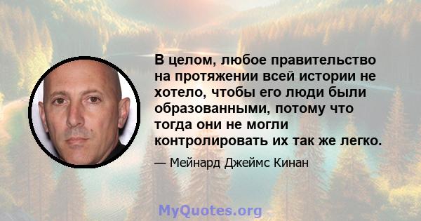 В целом, любое правительство на протяжении всей истории не хотело, чтобы его люди были образованными, потому что тогда они не могли контролировать их так же легко.