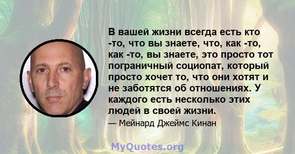 В вашей жизни всегда есть кто -то, что вы знаете, что, как -то, как -то, вы знаете, это просто тот пограничный социопат, который просто хочет то, что они хотят и не заботятся об отношениях. У каждого есть несколько этих 