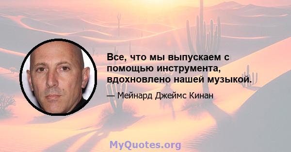 Все, что мы выпускаем с помощью инструмента, вдохновлено нашей музыкой.