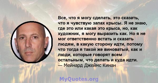 Все, что я могу сделать, это сказать, что я чувствую запах крысы. Я не знаю, где это или какая это крыса, но, как художник, я могу выразить как. Но я не мог ответственно встать и сказать людям, в какую сторону идти,