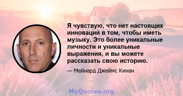 Я чувствую, что нет настоящих инноваций в том, чтобы иметь музыку. Это более уникальные личности и уникальные выражения, и вы можете рассказать свою историю.