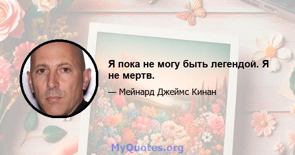 Я пока не могу быть легендой. Я не мертв.