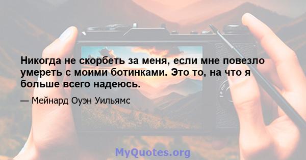 Никогда не скорбеть за меня, если мне повезло умереть с моими ботинками. Это то, на что я больше всего надеюсь.