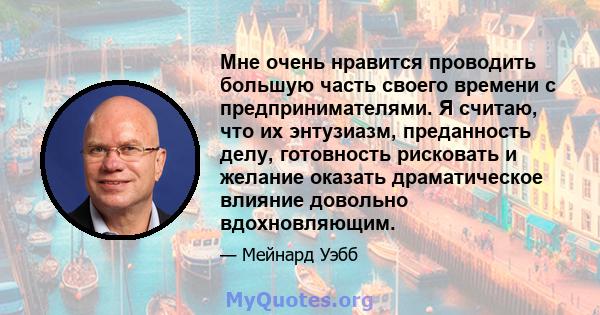 Мне очень нравится проводить большую часть своего времени с предпринимателями. Я считаю, что их энтузиазм, преданность делу, готовность рисковать и желание оказать драматическое влияние довольно вдохновляющим.