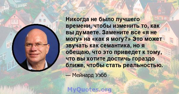 Никогда не было лучшего времени, чтобы изменить то, как вы думаете. Замените все «я не могу» на «как я могу?» Это может звучать как семантика, но я обещаю, что это приведет к тому, что вы хотите достичь гораздо ближе,