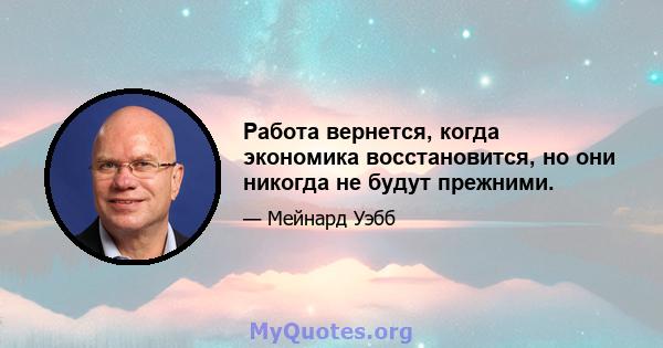 Работа вернется, когда экономика восстановится, но они никогда не будут прежними.