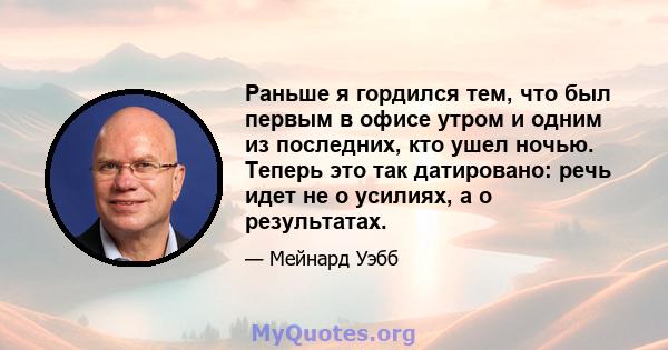 Раньше я гордился тем, что был первым в офисе утром и одним из последних, кто ушел ночью. Теперь это так датировано: речь идет не о усилиях, а о результатах.