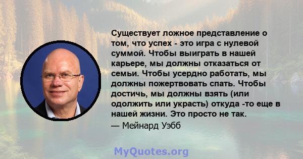 Существует ложное представление о том, что успех - это игра с нулевой суммой. Чтобы выиграть в нашей карьере, мы должны отказаться от семьи. Чтобы усердно работать, мы должны пожертвовать спать. Чтобы достичь, мы должны 