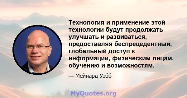 Технология и применение этой технологии будут продолжать улучшать и развиваться, предоставляя беспрецедентный, глобальный доступ к информации, физическим лицам, обучению и возможностям.