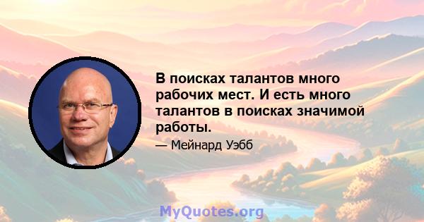 В поисках талантов много рабочих мест. И есть много талантов в поисках значимой работы.