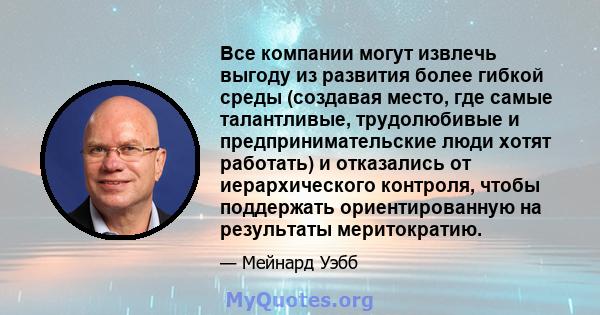 Все компании могут извлечь выгоду из развития более гибкой среды (создавая место, где самые талантливые, трудолюбивые и предпринимательские люди хотят работать) и отказались от иерархического контроля, чтобы поддержать