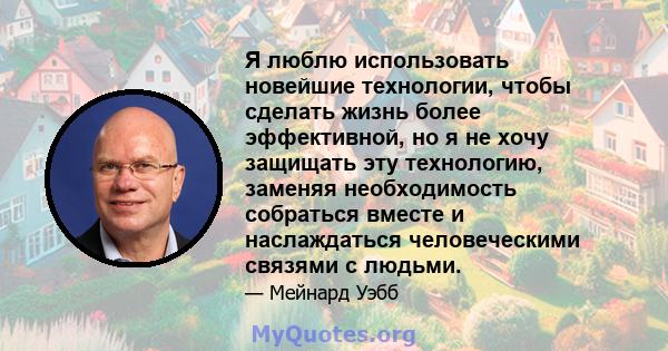 Я люблю использовать новейшие технологии, чтобы сделать жизнь более эффективной, но я не хочу защищать эту технологию, заменяя необходимость собраться вместе и наслаждаться человеческими связями с людьми.