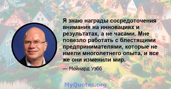 Я знаю награды сосредоточения внимания на инновациях и результатах, а не часами. Мне повезло работать с блестящими предпринимателями, которые не имели многолетнего опыта, и все же они изменили мир.