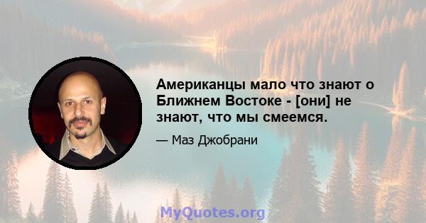 Американцы мало что знают о Ближнем Востоке - [они] не знают, что мы смеемся.