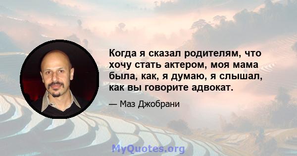 Когда я сказал родителям, что хочу стать актером, моя мама была, как, я думаю, я слышал, как вы говорите адвокат.