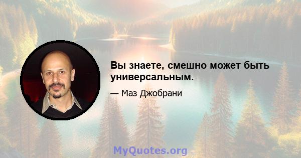 Вы знаете, смешно может быть универсальным.