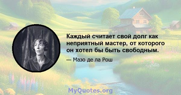 Каждый считает свой долг как неприятный мастер, от которого он хотел бы быть свободным.