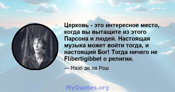 Церковь - это интересное место, когда вы вытащите из этого Парсона и людей. Настоящая музыка может войти тогда, и настоящий Бог! Тогда ничего не Flibertigibbet о религии.