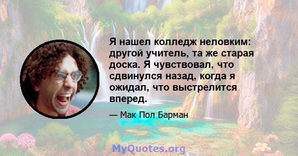 Я нашел колледж неловким: другой учитель, та же старая доска. Я чувствовал, что сдвинулся назад, когда я ожидал, что выстрелится вперед.