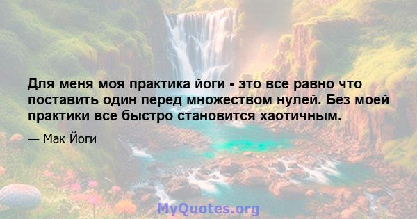 Для меня моя практика йоги - это все равно что поставить один перед множеством нулей. Без моей практики все быстро становится хаотичным.