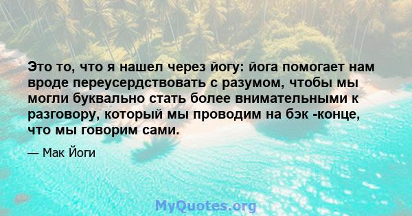 Это то, что я нашел через йогу: йога помогает нам вроде переусердствовать с разумом, чтобы мы могли буквально стать более внимательными к разговору, который мы проводим на бэк -конце, что мы говорим сами.