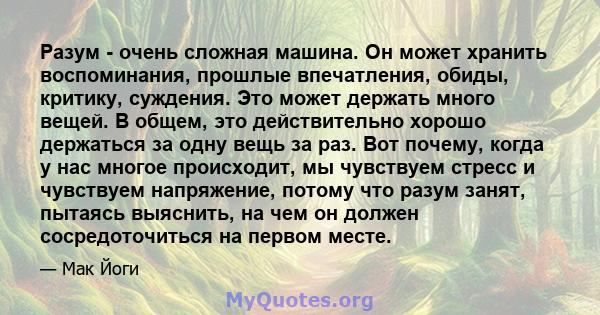 Разум - очень сложная машина. Он может хранить воспоминания, прошлые впечатления, обиды, критику, суждения. Это может держать много вещей. В общем, это действительно хорошо держаться за одну вещь за раз. Вот почему,