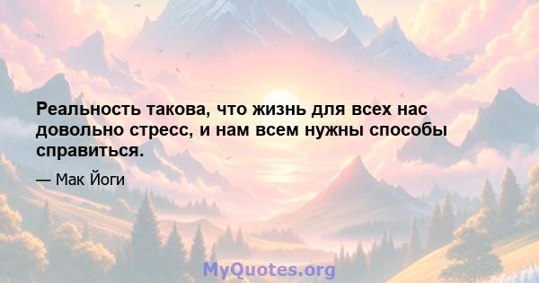 Реальность такова, что жизнь для всех нас довольно стресс, и нам всем нужны способы справиться.