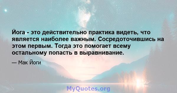 Йога - это действительно практика видеть, что является наиболее важным. Сосредоточившись на этом первым. Тогда это помогает всему остальному попасть в выравнивание.